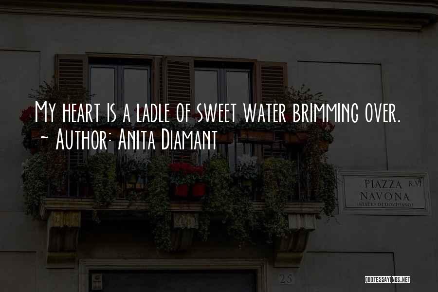 Anita Diamant Quotes: My Heart Is A Ladle Of Sweet Water Brimming Over.