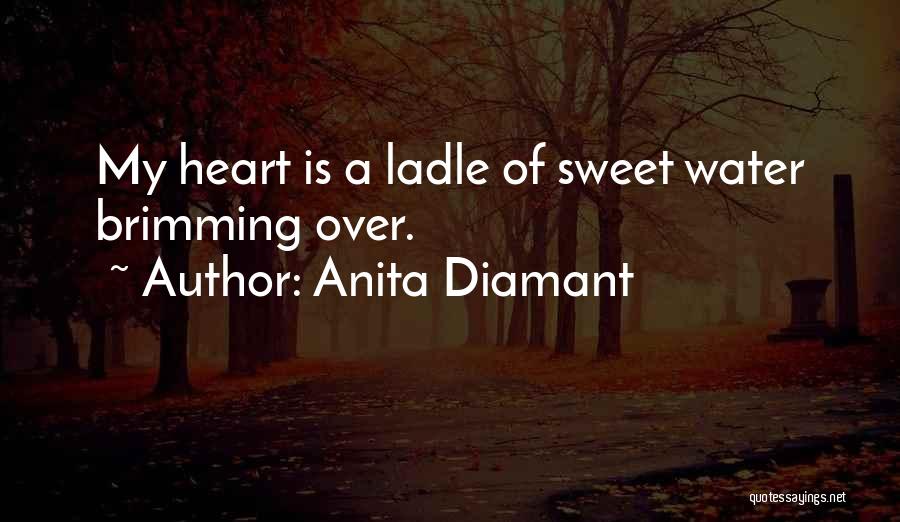 Anita Diamant Quotes: My Heart Is A Ladle Of Sweet Water Brimming Over.