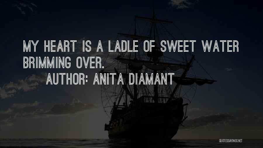 Anita Diamant Quotes: My Heart Is A Ladle Of Sweet Water Brimming Over.
