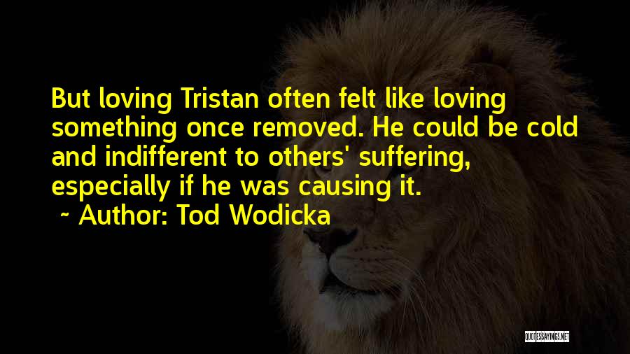 Tod Wodicka Quotes: But Loving Tristan Often Felt Like Loving Something Once Removed. He Could Be Cold And Indifferent To Others' Suffering, Especially