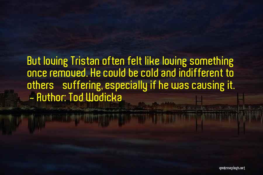 Tod Wodicka Quotes: But Loving Tristan Often Felt Like Loving Something Once Removed. He Could Be Cold And Indifferent To Others' Suffering, Especially