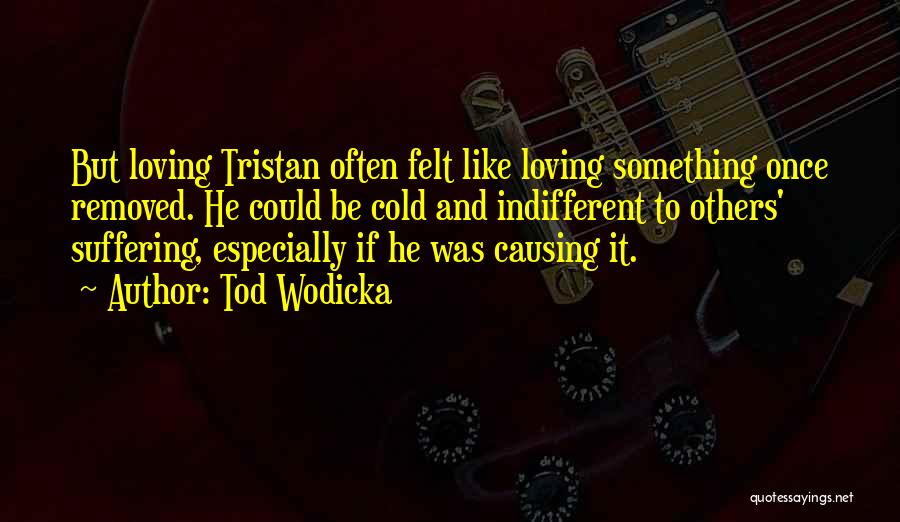 Tod Wodicka Quotes: But Loving Tristan Often Felt Like Loving Something Once Removed. He Could Be Cold And Indifferent To Others' Suffering, Especially