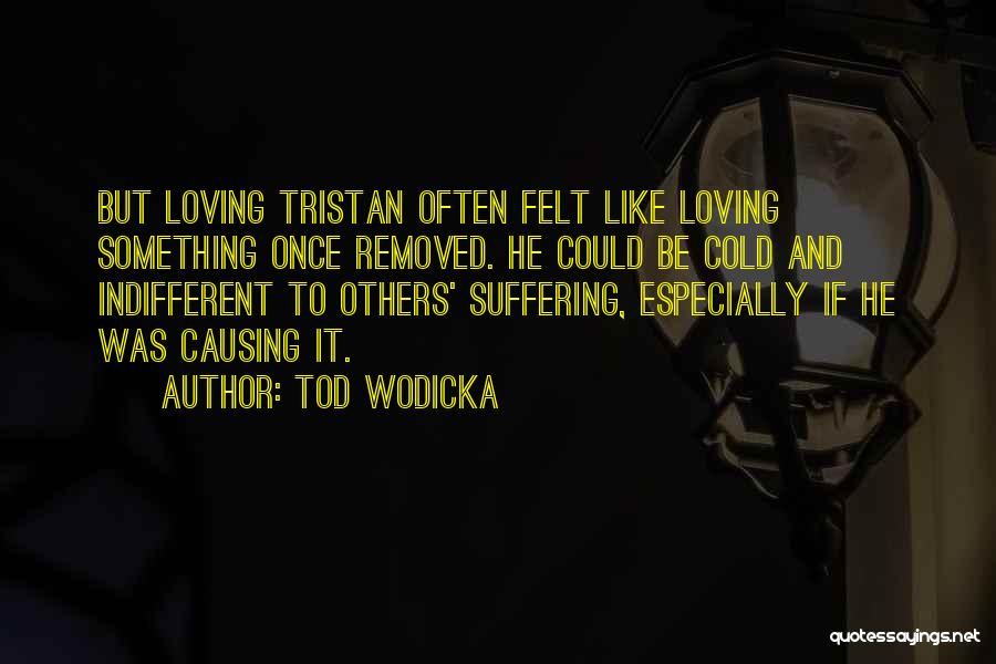 Tod Wodicka Quotes: But Loving Tristan Often Felt Like Loving Something Once Removed. He Could Be Cold And Indifferent To Others' Suffering, Especially