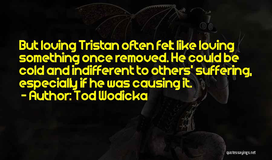 Tod Wodicka Quotes: But Loving Tristan Often Felt Like Loving Something Once Removed. He Could Be Cold And Indifferent To Others' Suffering, Especially