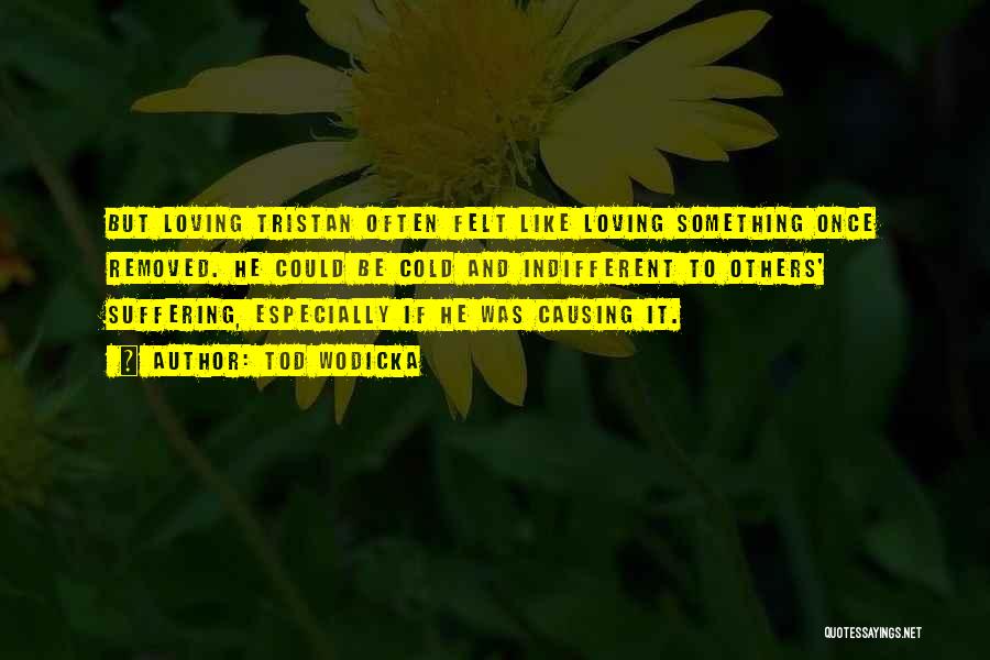 Tod Wodicka Quotes: But Loving Tristan Often Felt Like Loving Something Once Removed. He Could Be Cold And Indifferent To Others' Suffering, Especially