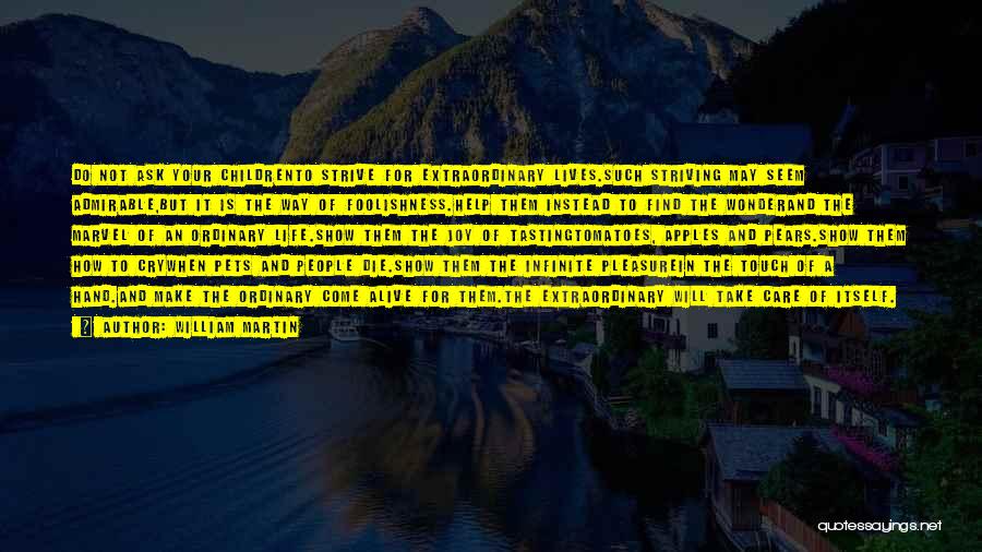 William Martin Quotes: Do Not Ask Your Childrento Strive For Extraordinary Lives.such Striving May Seem Admirable,but It Is The Way Of Foolishness.help Them