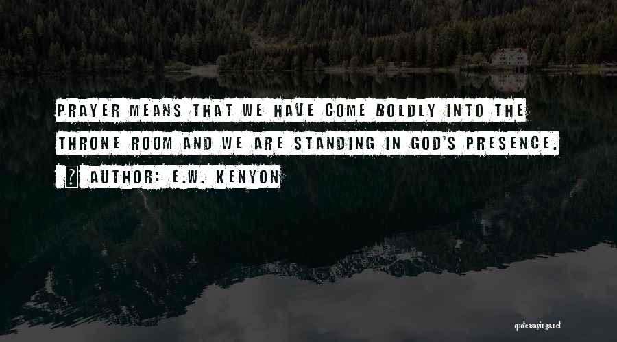 E.W. Kenyon Quotes: Prayer Means That We Have Come Boldly Into The Throne Room And We Are Standing In God's Presence.