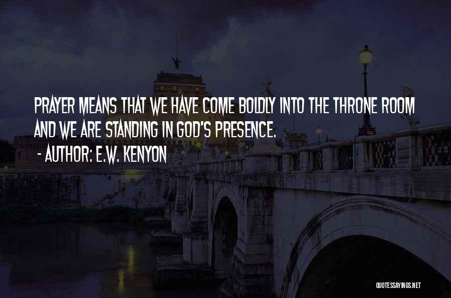 E.W. Kenyon Quotes: Prayer Means That We Have Come Boldly Into The Throne Room And We Are Standing In God's Presence.