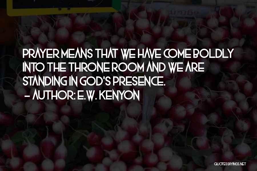 E.W. Kenyon Quotes: Prayer Means That We Have Come Boldly Into The Throne Room And We Are Standing In God's Presence.