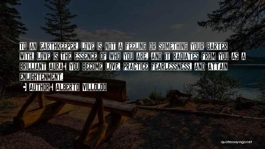 Alberto Villoldo Quotes: To An Earthkeeper, Love Is Not A Feeling Or Something Your Barter With. Love Is The Essence Of Who You