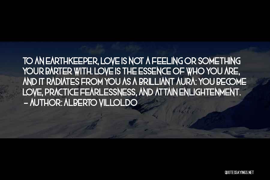 Alberto Villoldo Quotes: To An Earthkeeper, Love Is Not A Feeling Or Something Your Barter With. Love Is The Essence Of Who You