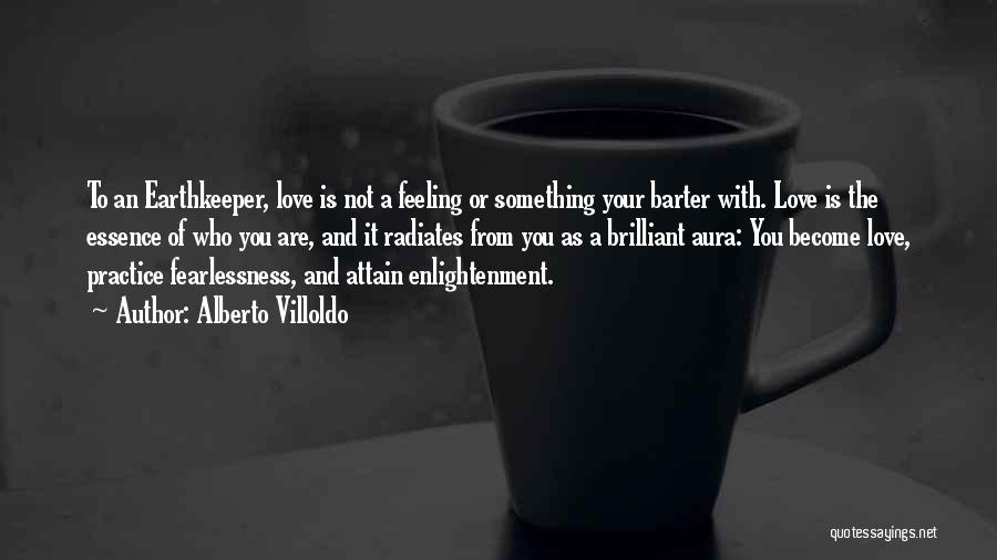 Alberto Villoldo Quotes: To An Earthkeeper, Love Is Not A Feeling Or Something Your Barter With. Love Is The Essence Of Who You