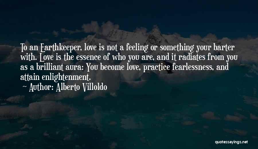 Alberto Villoldo Quotes: To An Earthkeeper, Love Is Not A Feeling Or Something Your Barter With. Love Is The Essence Of Who You