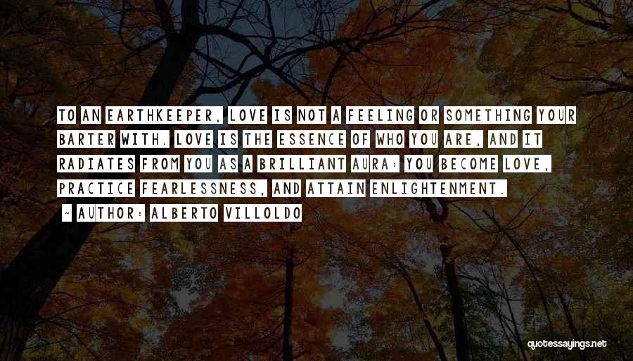 Alberto Villoldo Quotes: To An Earthkeeper, Love Is Not A Feeling Or Something Your Barter With. Love Is The Essence Of Who You