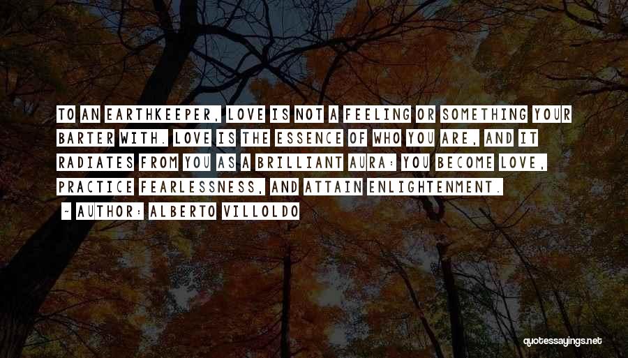 Alberto Villoldo Quotes: To An Earthkeeper, Love Is Not A Feeling Or Something Your Barter With. Love Is The Essence Of Who You