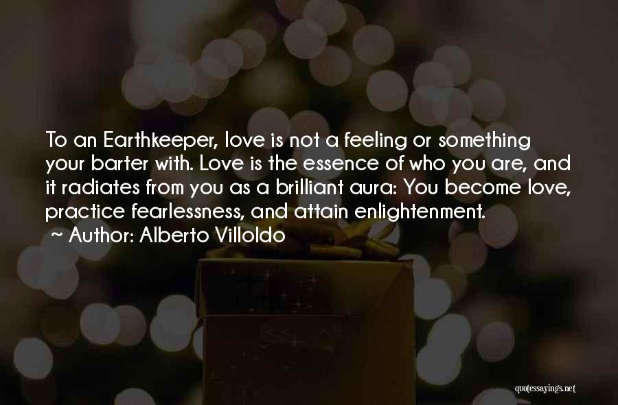 Alberto Villoldo Quotes: To An Earthkeeper, Love Is Not A Feeling Or Something Your Barter With. Love Is The Essence Of Who You