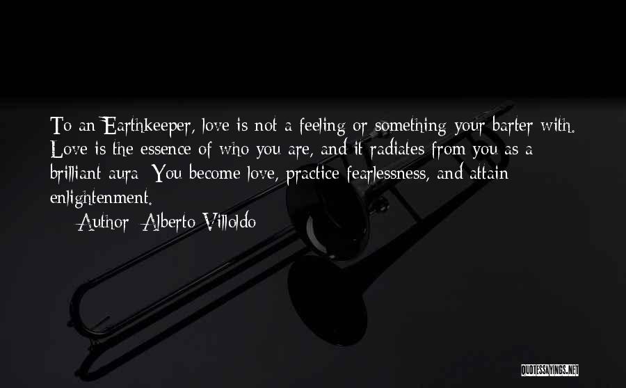 Alberto Villoldo Quotes: To An Earthkeeper, Love Is Not A Feeling Or Something Your Barter With. Love Is The Essence Of Who You