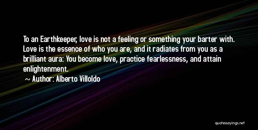 Alberto Villoldo Quotes: To An Earthkeeper, Love Is Not A Feeling Or Something Your Barter With. Love Is The Essence Of Who You