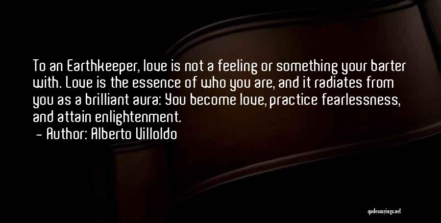 Alberto Villoldo Quotes: To An Earthkeeper, Love Is Not A Feeling Or Something Your Barter With. Love Is The Essence Of Who You