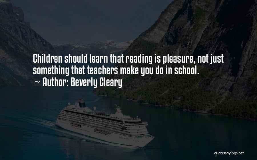 Beverly Cleary Quotes: Children Should Learn That Reading Is Pleasure, Not Just Something That Teachers Make You Do In School.