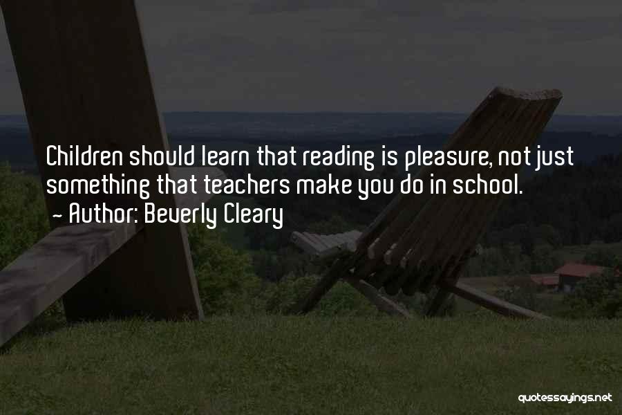 Beverly Cleary Quotes: Children Should Learn That Reading Is Pleasure, Not Just Something That Teachers Make You Do In School.