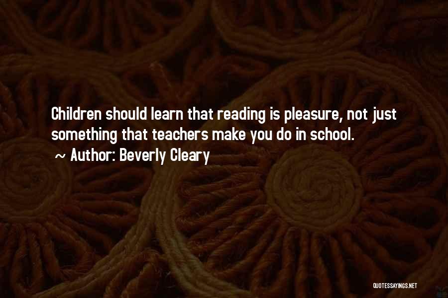 Beverly Cleary Quotes: Children Should Learn That Reading Is Pleasure, Not Just Something That Teachers Make You Do In School.