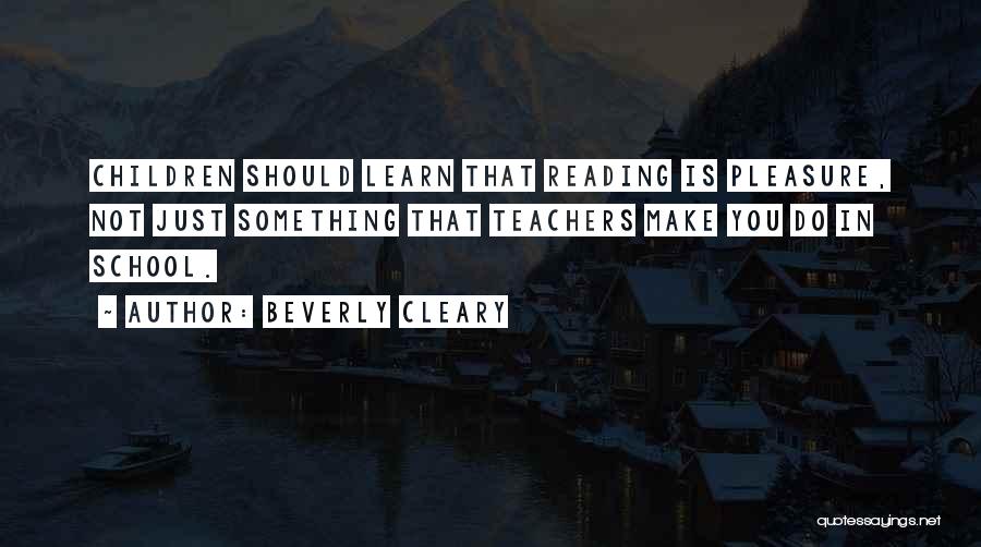 Beverly Cleary Quotes: Children Should Learn That Reading Is Pleasure, Not Just Something That Teachers Make You Do In School.