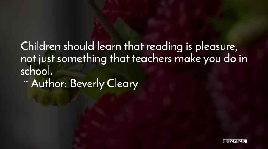 Beverly Cleary Quotes: Children Should Learn That Reading Is Pleasure, Not Just Something That Teachers Make You Do In School.