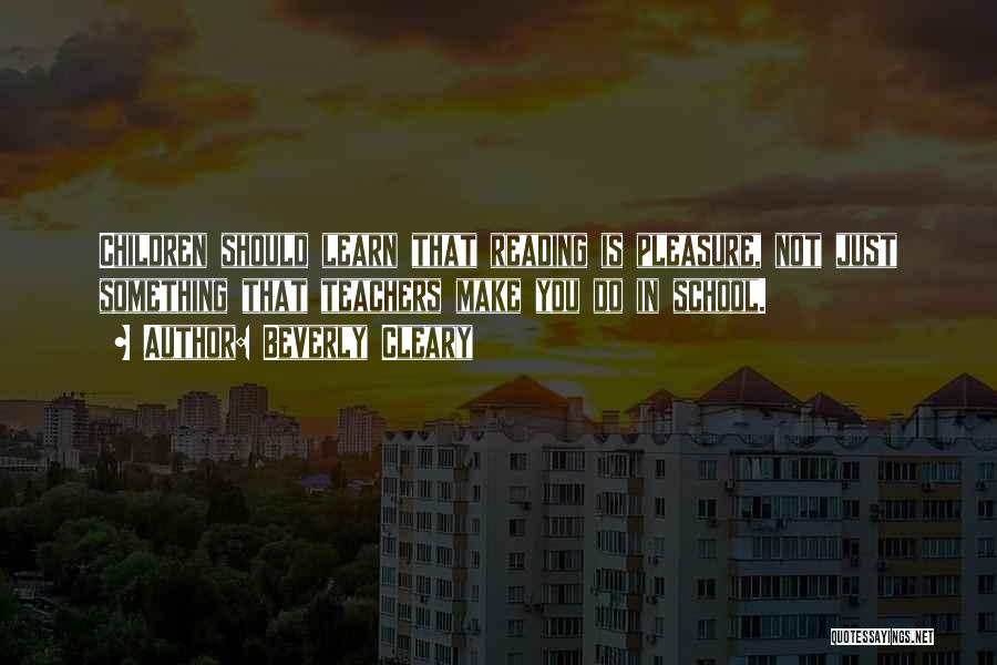 Beverly Cleary Quotes: Children Should Learn That Reading Is Pleasure, Not Just Something That Teachers Make You Do In School.