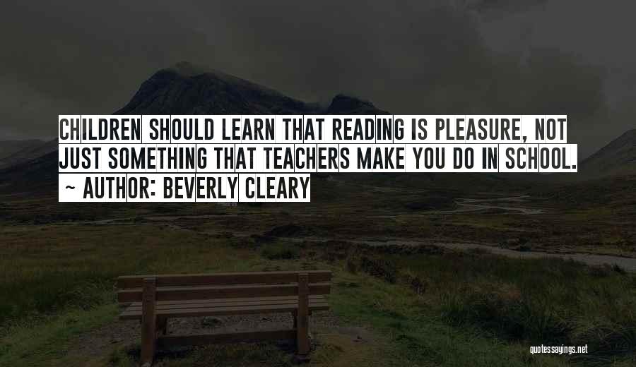 Beverly Cleary Quotes: Children Should Learn That Reading Is Pleasure, Not Just Something That Teachers Make You Do In School.