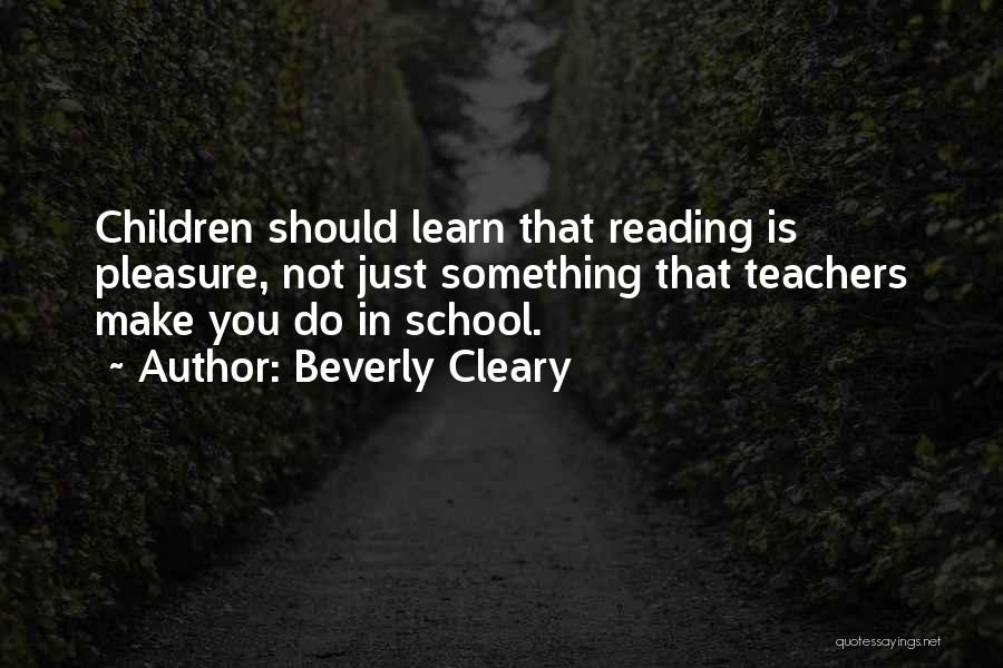 Beverly Cleary Quotes: Children Should Learn That Reading Is Pleasure, Not Just Something That Teachers Make You Do In School.