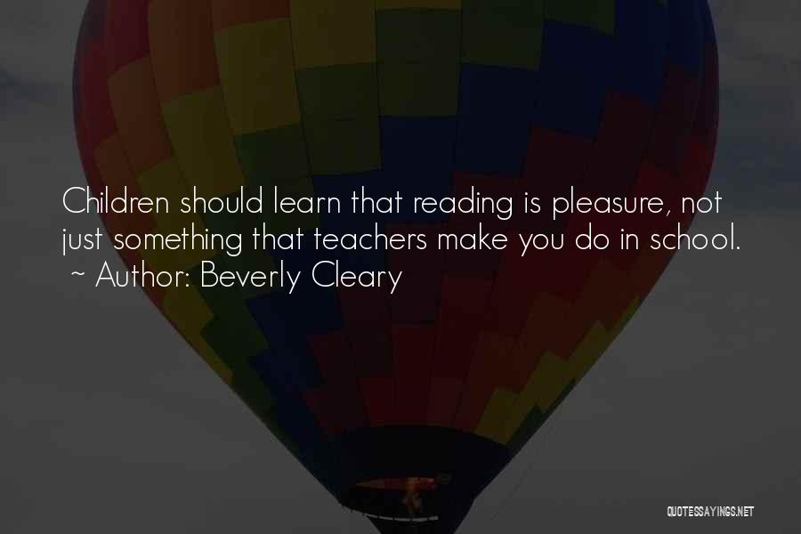 Beverly Cleary Quotes: Children Should Learn That Reading Is Pleasure, Not Just Something That Teachers Make You Do In School.