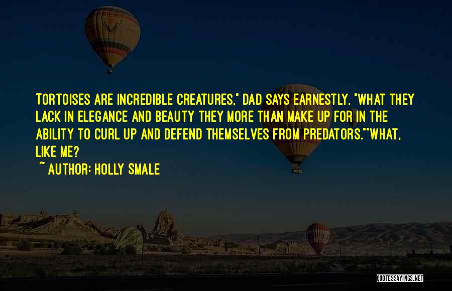 Holly Smale Quotes: Tortoises Are Incredible Creatures, Dad Says Earnestly. What They Lack In Elegance And Beauty They More Than Make Up For