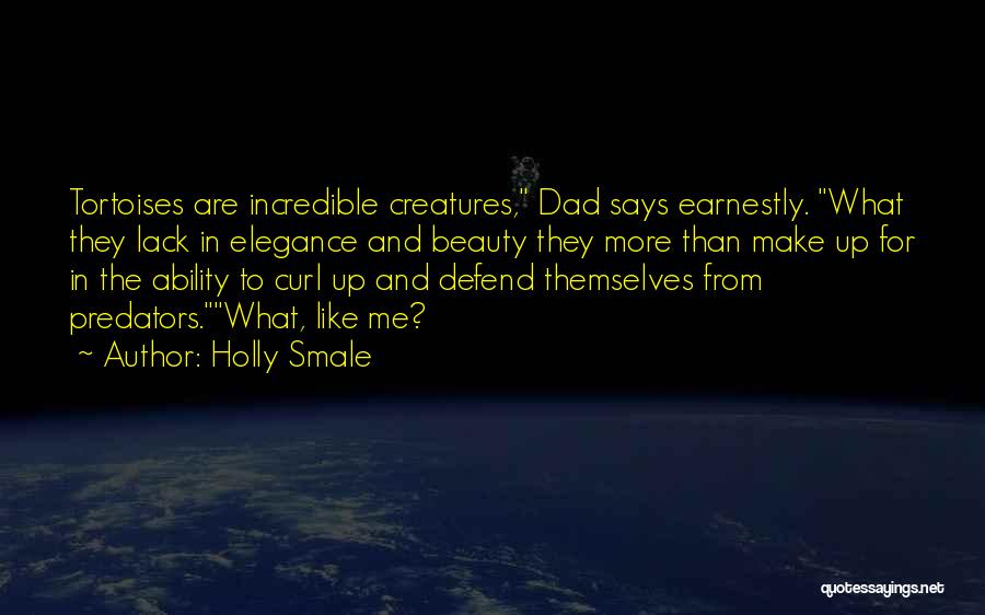 Holly Smale Quotes: Tortoises Are Incredible Creatures, Dad Says Earnestly. What They Lack In Elegance And Beauty They More Than Make Up For