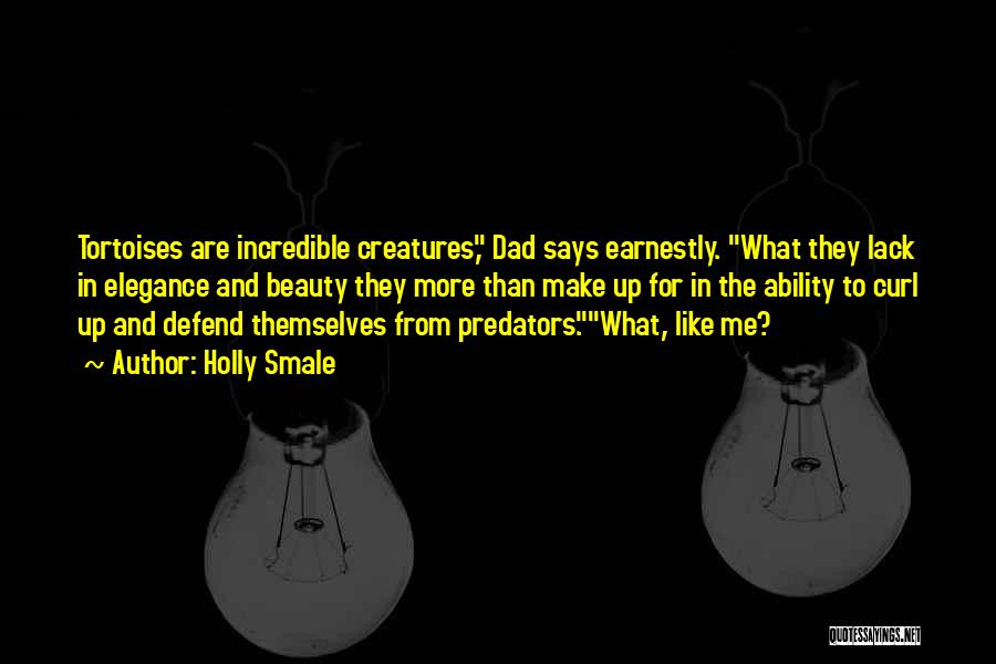 Holly Smale Quotes: Tortoises Are Incredible Creatures, Dad Says Earnestly. What They Lack In Elegance And Beauty They More Than Make Up For