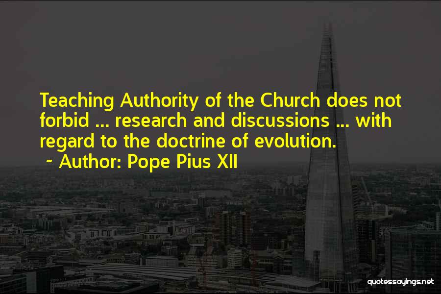 Pope Pius XII Quotes: Teaching Authority Of The Church Does Not Forbid ... Research And Discussions ... With Regard To The Doctrine Of Evolution.