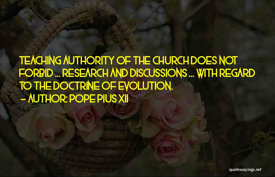 Pope Pius XII Quotes: Teaching Authority Of The Church Does Not Forbid ... Research And Discussions ... With Regard To The Doctrine Of Evolution.