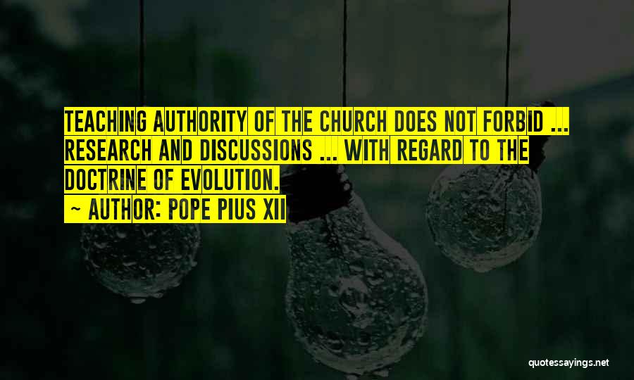 Pope Pius XII Quotes: Teaching Authority Of The Church Does Not Forbid ... Research And Discussions ... With Regard To The Doctrine Of Evolution.