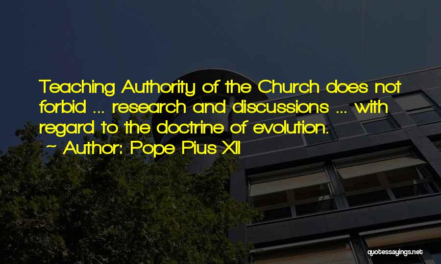 Pope Pius XII Quotes: Teaching Authority Of The Church Does Not Forbid ... Research And Discussions ... With Regard To The Doctrine Of Evolution.
