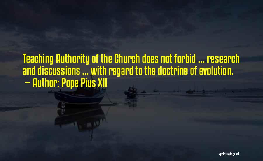 Pope Pius XII Quotes: Teaching Authority Of The Church Does Not Forbid ... Research And Discussions ... With Regard To The Doctrine Of Evolution.