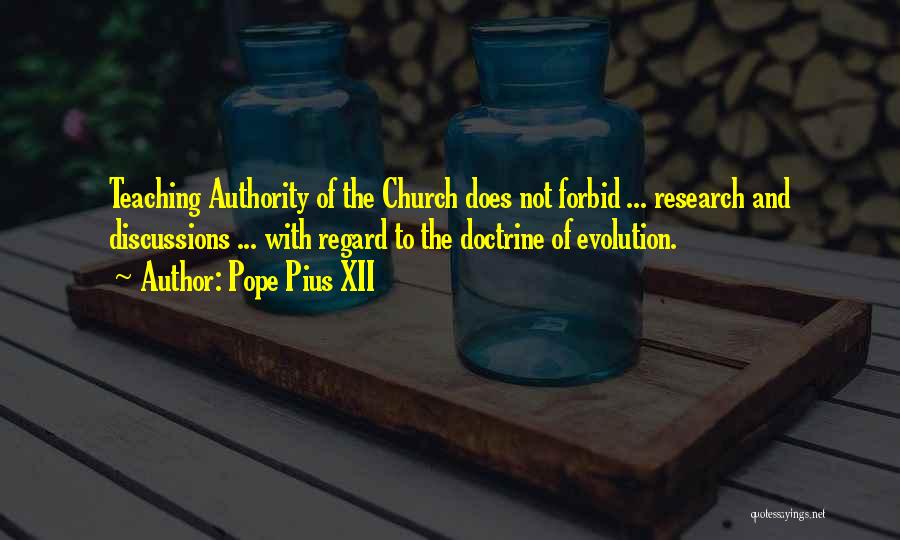 Pope Pius XII Quotes: Teaching Authority Of The Church Does Not Forbid ... Research And Discussions ... With Regard To The Doctrine Of Evolution.