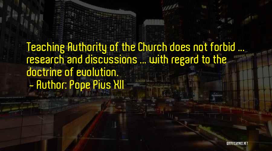 Pope Pius XII Quotes: Teaching Authority Of The Church Does Not Forbid ... Research And Discussions ... With Regard To The Doctrine Of Evolution.