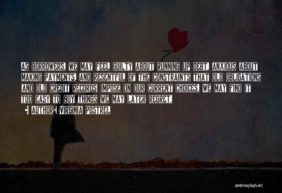 Virginia Postrel Quotes: As Borrowers, We May Feel Guilty About Running Up Debt, Anxious About Making Payments, And Resentful Of The Constraints That