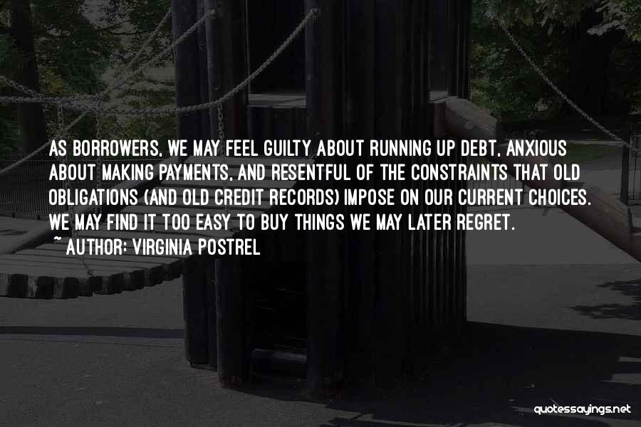 Virginia Postrel Quotes: As Borrowers, We May Feel Guilty About Running Up Debt, Anxious About Making Payments, And Resentful Of The Constraints That