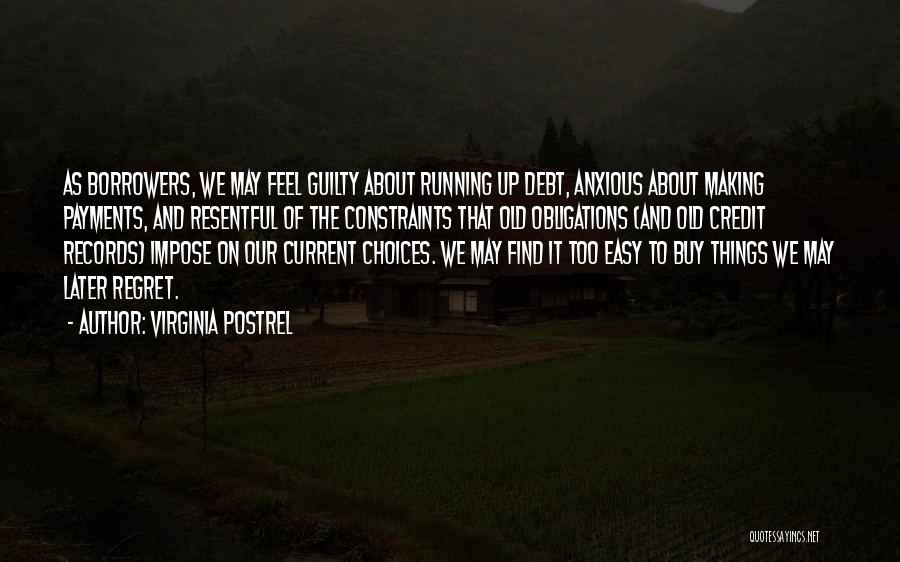 Virginia Postrel Quotes: As Borrowers, We May Feel Guilty About Running Up Debt, Anxious About Making Payments, And Resentful Of The Constraints That