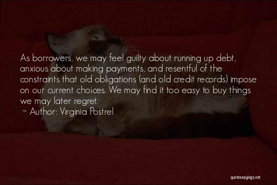 Virginia Postrel Quotes: As Borrowers, We May Feel Guilty About Running Up Debt, Anxious About Making Payments, And Resentful Of The Constraints That