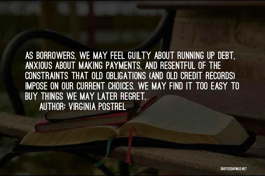 Virginia Postrel Quotes: As Borrowers, We May Feel Guilty About Running Up Debt, Anxious About Making Payments, And Resentful Of The Constraints That