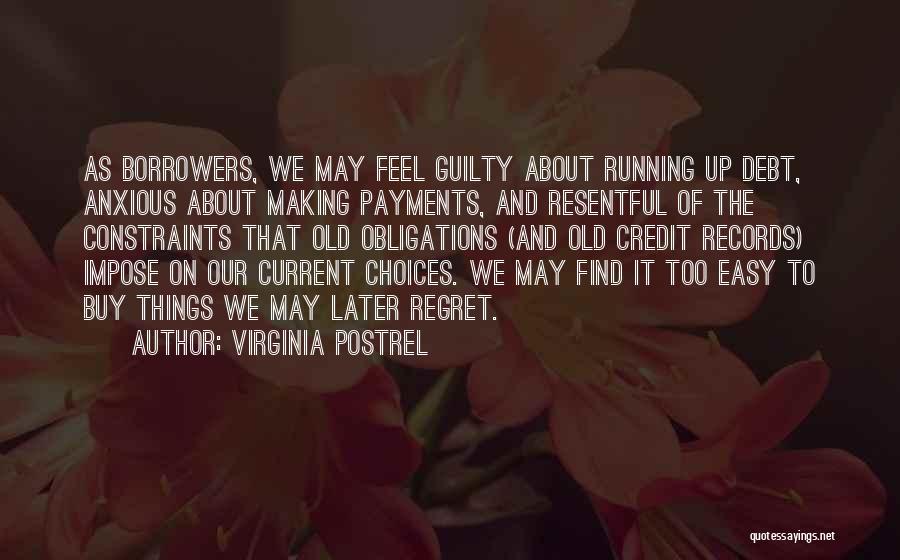 Virginia Postrel Quotes: As Borrowers, We May Feel Guilty About Running Up Debt, Anxious About Making Payments, And Resentful Of The Constraints That