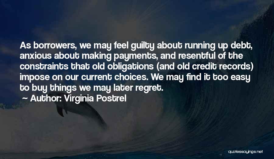 Virginia Postrel Quotes: As Borrowers, We May Feel Guilty About Running Up Debt, Anxious About Making Payments, And Resentful Of The Constraints That