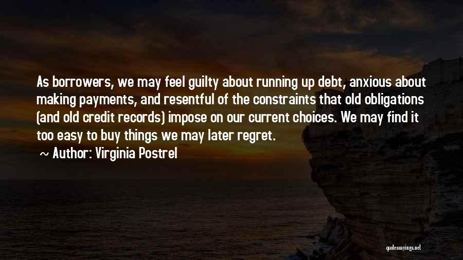 Virginia Postrel Quotes: As Borrowers, We May Feel Guilty About Running Up Debt, Anxious About Making Payments, And Resentful Of The Constraints That